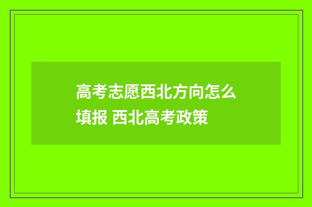 高考志愿西北方向怎么填报 西北高考政策