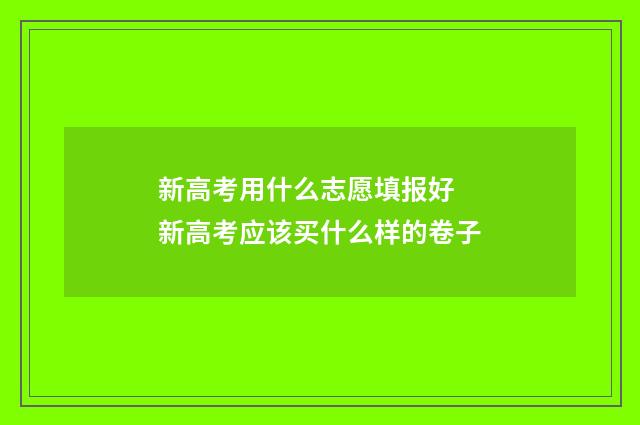 新高考用什么志愿填报好 新高考应该买什么样的卷子