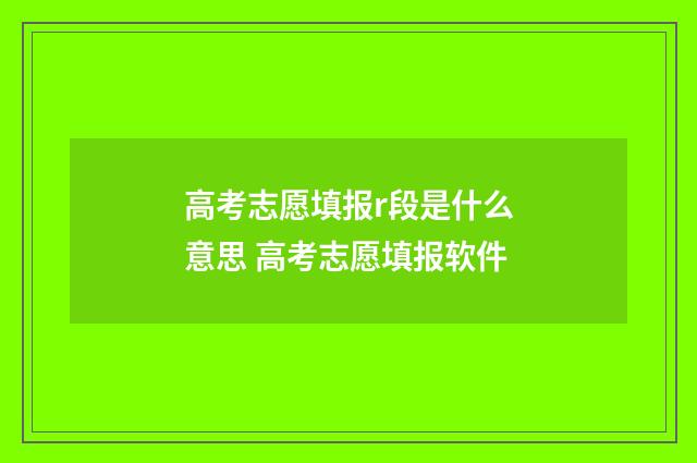 高考志愿填报r段是什么意思 高考志愿填报软件