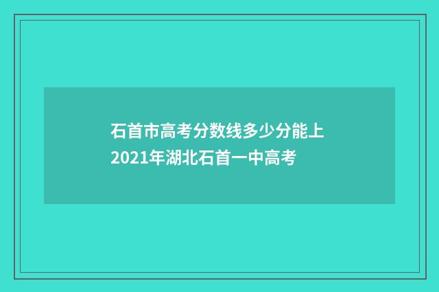 石首市高考分数线多少分能上 2021年湖北石首一中高考