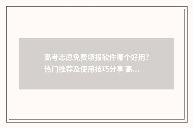 高考志愿免费填报软件哪个好用?热门推荐及使用技巧分享 高考志愿免费填报软件2024