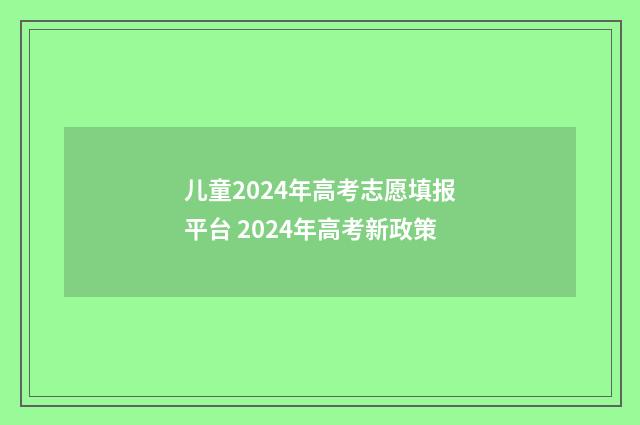 儿童2024年高考志愿填报平台 2024年高考新政策