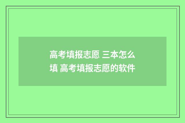 高考填报志愿 三本怎么填 高考填报志愿的软件