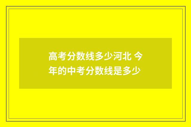 高考分数线多少河北 今年的中考分数线是多少