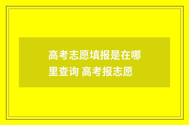 高考志愿填报是在哪里查询 高考报志愿