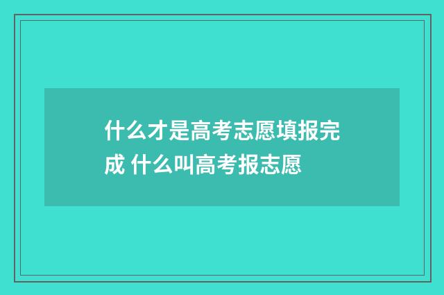 什么才是高考志愿填报完成 什么叫高考报志愿