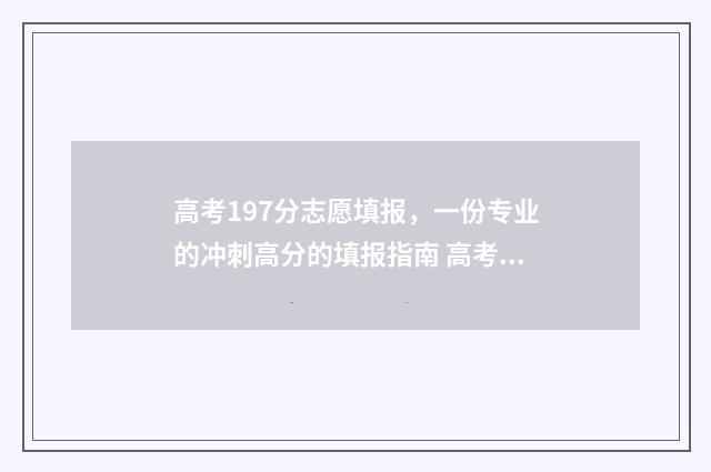 高考197分志愿填报,一份专业的冲刺高分的填报指南 高考考了197分,能上什么大学?