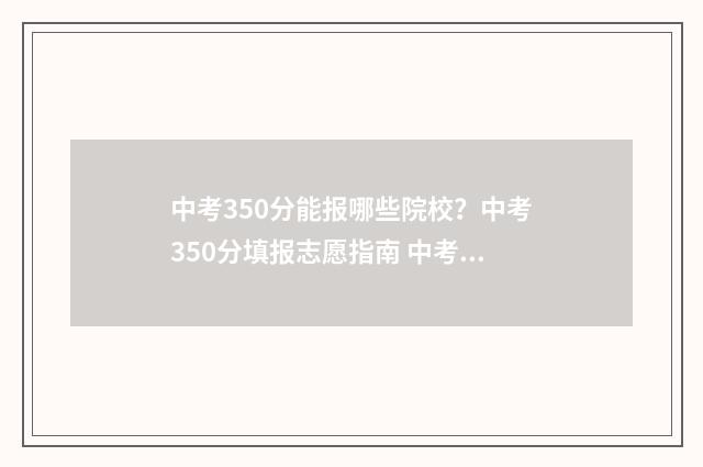 中考350分能报哪些院校?中考350分填报志愿指南 中考350分可以考什么高中