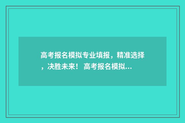 高考报名模拟专业填报,精准选择,决胜未来! 高考报名模拟专家有哪些