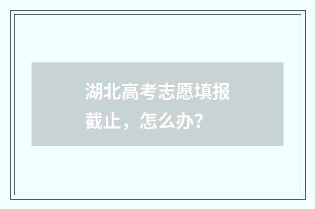 湖北高考志愿填报截止,怎么办?