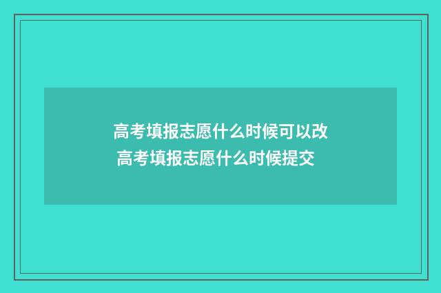 高考填报志愿什么时候可以改 高考填报志愿什么时候提交
