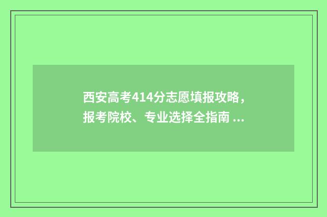 西安高考414分志愿填报攻略,报考院校、专业选择全指南 西安高考分数线2021年公布