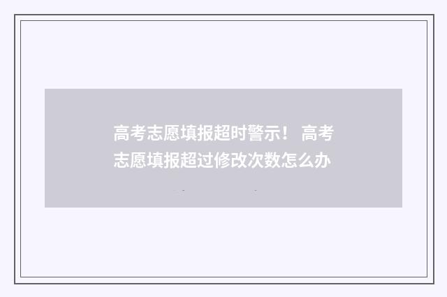 高考志愿填报超时警示! 高考志愿填报超过修改次数怎么办