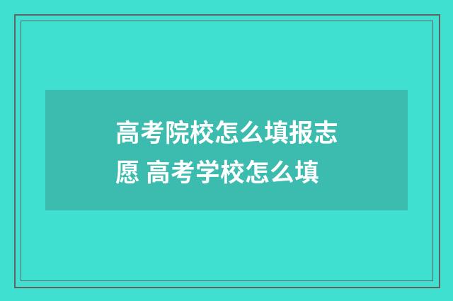 高考院校怎么填报志愿 高考学校怎么填