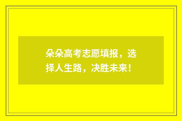 朵朵高考志愿填报，选择人生路，决胜未来！