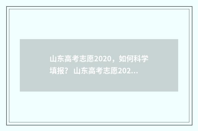 山东高考志愿2020，如何科学填报？ 山东高考志愿2024