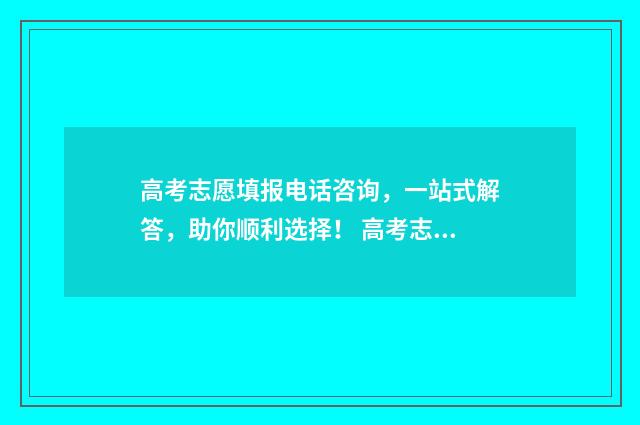 高考志愿填报电话咨询,一站式解答,助你顺利选择! 高考志愿填报电话号码在哪写