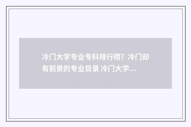 冷门大学专业专科排行榜?冷门却有前景的专业目录 冷门大学好专业