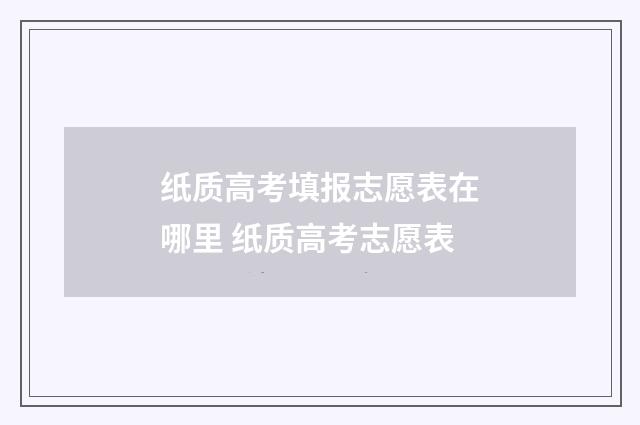 纸质高考填报志愿表在哪里 纸质高考志愿表