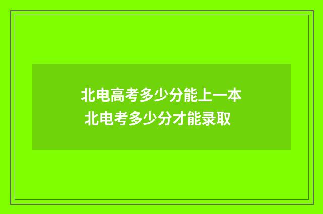 北电高考多少分能上一本 北电考多少分才能录取