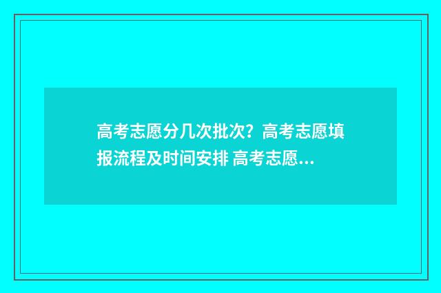高考志愿分几次批次？高考志愿填报流程及时间安排 高考志愿总共几个