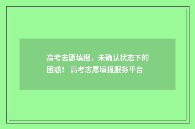 高考志愿填报，未确认状态下的困惑！ 高考志愿填报服务平台