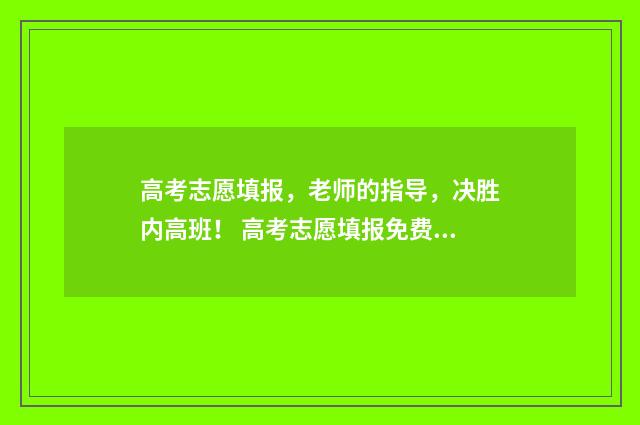 高考志愿填报，老师的指导，决胜内高班！ 高考志愿填报免费软件