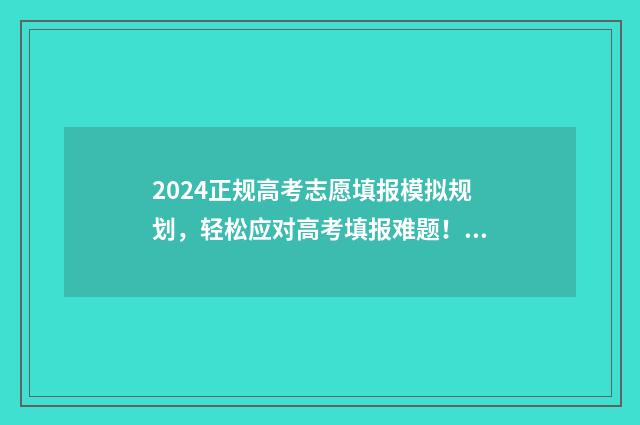 2024正规高考志愿填报模拟规划,轻松应对高考填报难题! 高考2024年