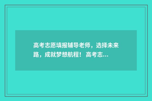 高考志愿填报辅导老师，选择未来路，成就梦想航程！ 高考志愿填报辅助