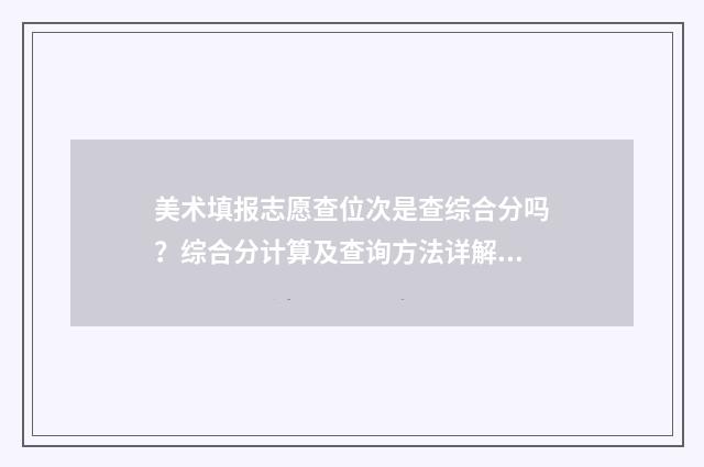 美术填报志愿查位次是查综合分吗?综合分计算及查询方法详解 美术填报志愿查成绩吗