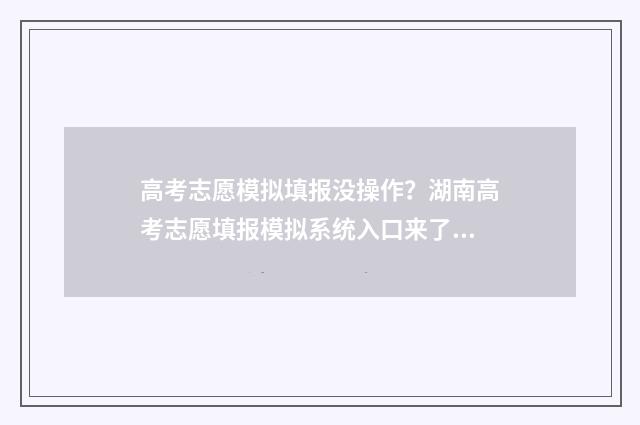 高考志愿模拟填报没操作?湖南高考志愿填报模拟系统入口来了! 高考志愿模拟填报系统入口免费