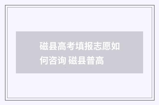 磁县高考填报志愿如何咨询 磁县普高