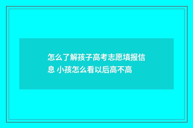 怎么了解孩子高考志愿填报信息 小孩怎么看以后高不高