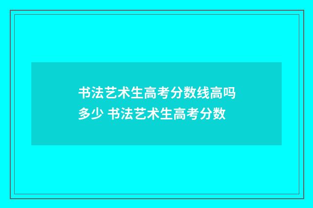 书法艺术生高考分数线高吗多少 书法艺术生高考分数