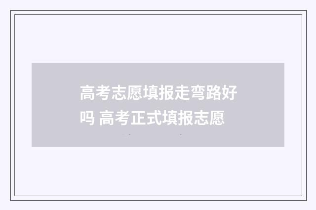 高考志愿填报走弯路好吗 高考正式填报志愿
