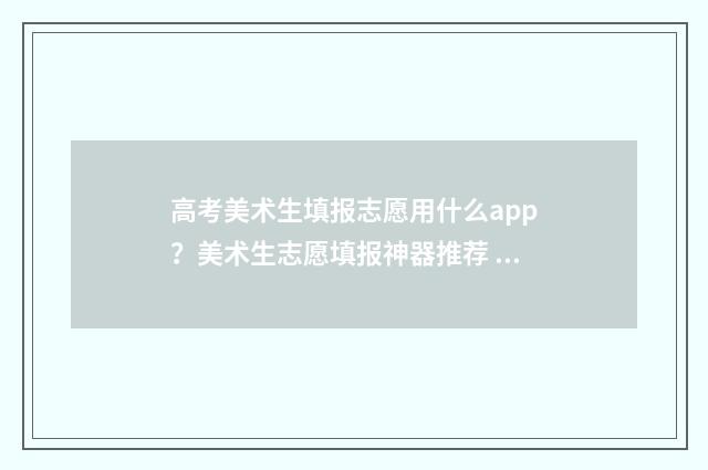 高考美术生填报志愿用什么app？美术生志愿填报神器推荐 高考美术生填报志愿可以和普通类一起填报吗