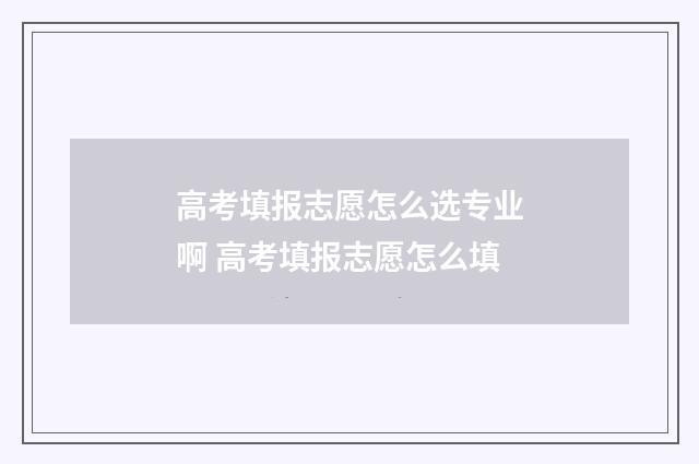高考填报志愿怎么选专业啊 高考填报志愿怎么填