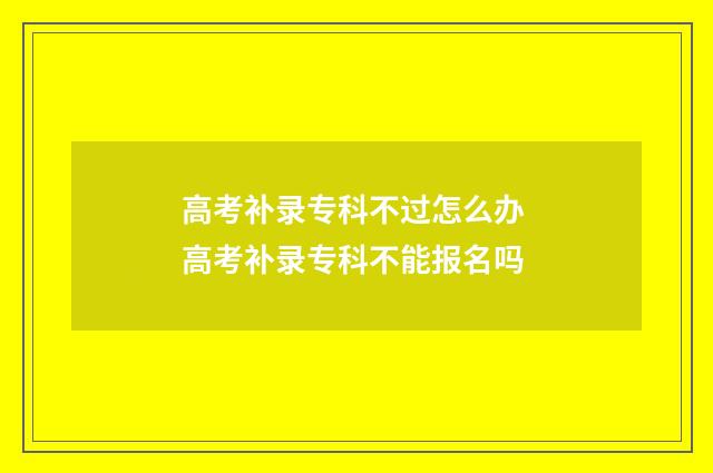 高考补录专科不过怎么办 高考补录专科不能报名吗