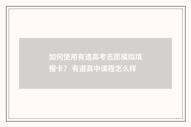 如何使用有道高考志愿模拟填报卡？ 有道高中课程怎么样