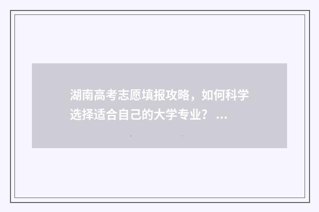 湖南高考志愿填报攻略,如何科学选择适合自己的大学专业? 湖南高考志愿填报专科