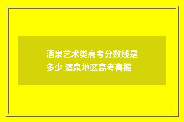 酒泉艺术类高考分数线是多少 酒泉地区高考喜报