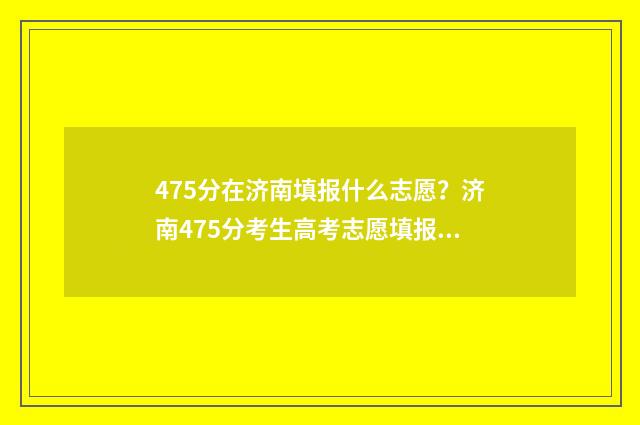 475分在济南填报什么志愿?济南475分考生高考志愿填报指南 济南高考多少分