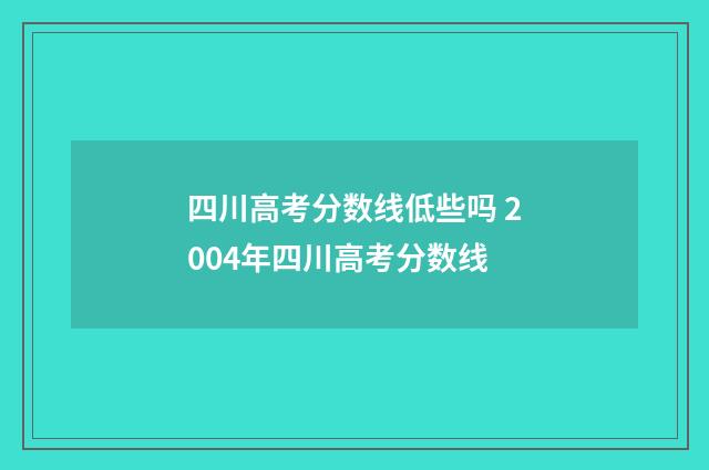 四川高考分数线低些吗 2004年四川高考分数线