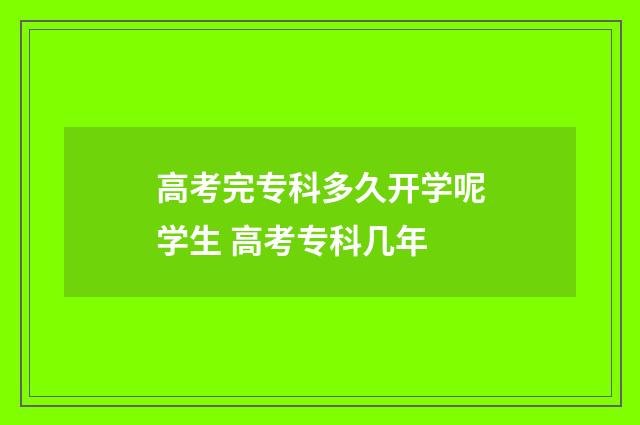 高考完专科多久开学呢学生 高考专科几年