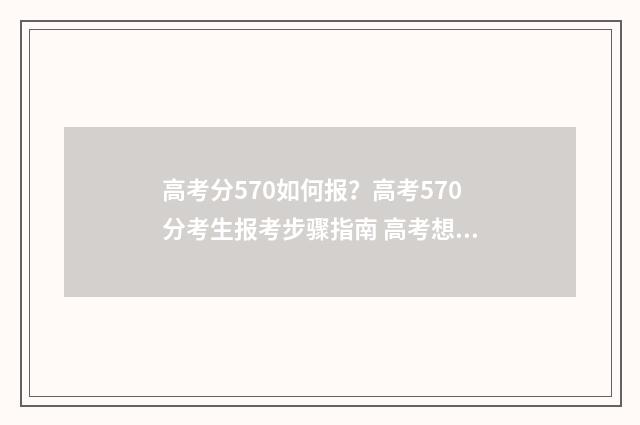 高考分570如何报？高考570分考生报考步骤指南 高考想考570分怎么分配