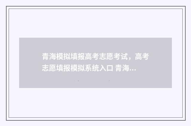 青海模拟填报高考志愿考试,高考志愿填报模拟系统入口 青海省2021年高考模拟时间