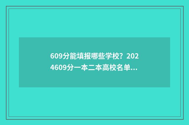 609分能填报哪些学校？2024609分一本二本高校名单 高考分数609能报哪些学校