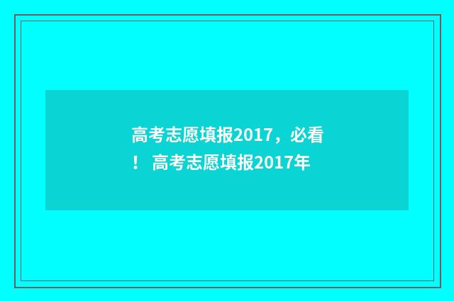 高考志愿填报2017，必看！ 高考志愿填报2017年