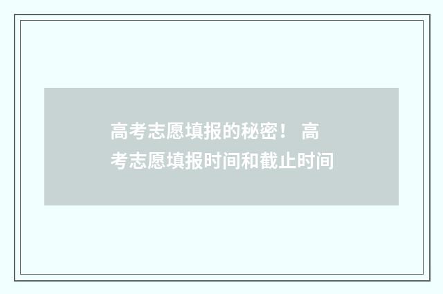 高考志愿填报的秘密！ 高考志愿填报时间和截止时间