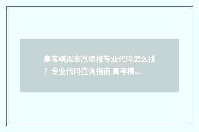 高考模拟志愿填报专业代码怎么找？专业代码查询指南 高考模拟志愿填报官网免费